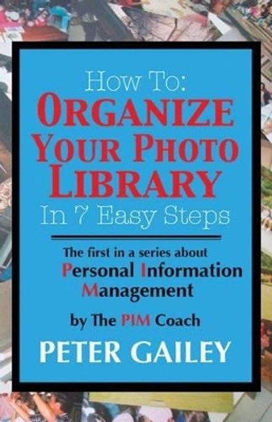 How To: Organize Your Photo Library In 7 Easy Steps: The first in a series about Personal Information Management by: The PIMCoach by Peter A Gailey 9780985529703