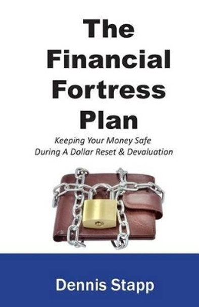 The Financial Fortress Plan: Keeping Your Money Safe During A Dollar Reset & Devaluation by Dennis Stapp 9780985866334