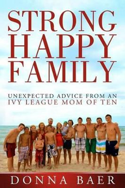 Strong Happy Family: Unexpected Advice from an Ivy League Mom of 10 by Donna Baer 9780985872373