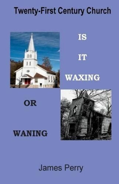 The Twenty-First Century Church: Is It Waxing or Waning by Professor James Perry 9780986405525