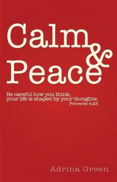 Calm & Peace: Be careful how you think; your life is shaped by your thoughts. Proverbs 4:23 by Adrina Green 9780987101006