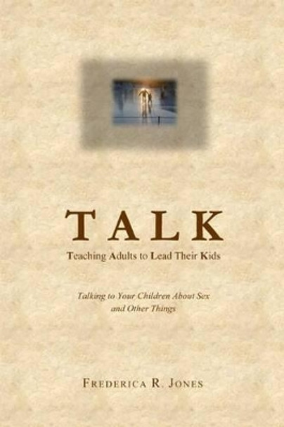 Talk: Teaching Adults to Lead Their Kids: Talking to Your Children about Sex and Other Things by Mrs Frederica R Jones 9780988556508