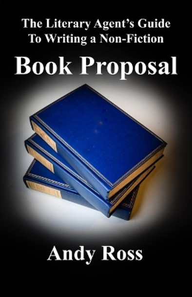 The Literary Agent's Guide to Writing a Non-Fiction Book Proposal by Andy Ross 9780988814387