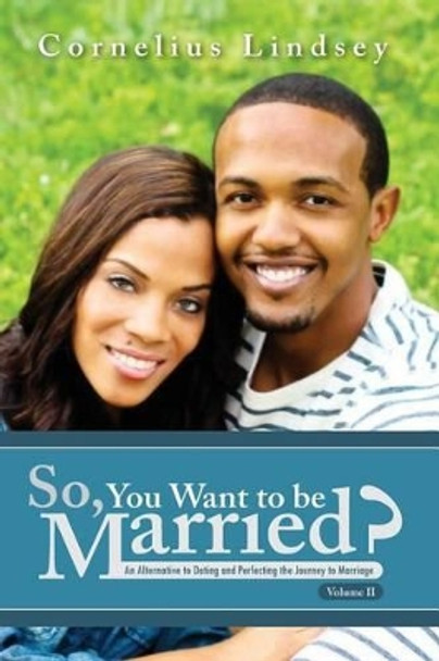 So, You Want To Be Married? Second Edition: An Alternative to Dating and Perfecting the Journey to Marriage by Cornelius Lindsey 9780988218741