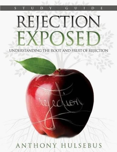 Rejection Exposed Workbook: Understanding the Root and Fruit of Rejection by Anthony Hulsebus 9780988253322