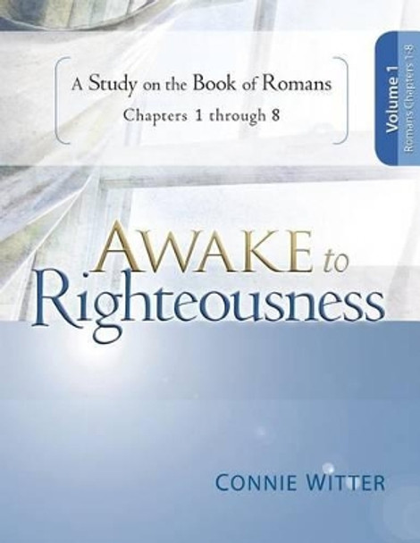 Awake to Righteousness, Volume 1: A Study on the Book of Romans, Chapters 1-8 by Connie Witter 9780988380127