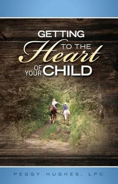 Getting To The Heart Of Your Child by Peggy Hughes 9780988406209