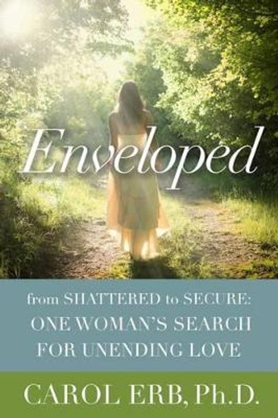 Enveloped: From Shattered to Secure: One Woman's Search for Unending Love by Carol Erb 9780989235792