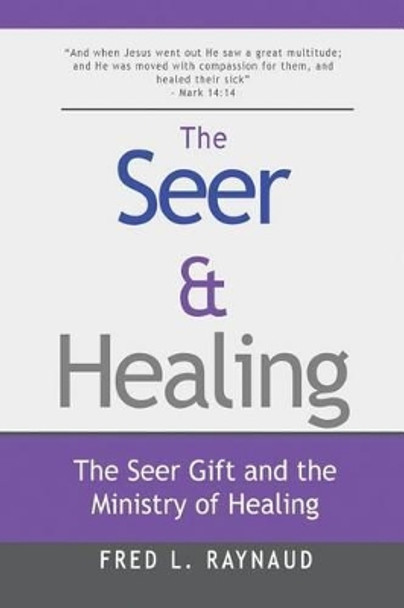 The Seer & Healing: The Seer Gift and the Ministry of Healing by Fred L Raynaud 9780989281188