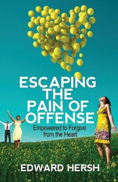 Escaping the Pain of Offense: Empowered to Forgive from the Heart by Hersh G Edward 9780989305709