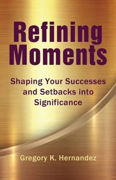 Refining Moments: Shaping Your Successes and Setbacks into Significance by Gregory K Hernandez 9780990517405