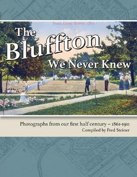 The Bluffton We Never Knew: Photographs from Our First Half Century: 1861-1911 by Fred Steiner 9780990554578
