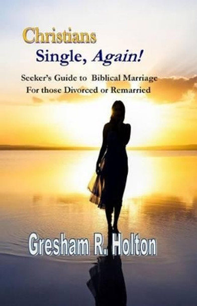 Christians Single, Again!: A Seeker's Guide to Biblical Marriage for those Divorced or Remarried by Gresham R Holton 9780990549901