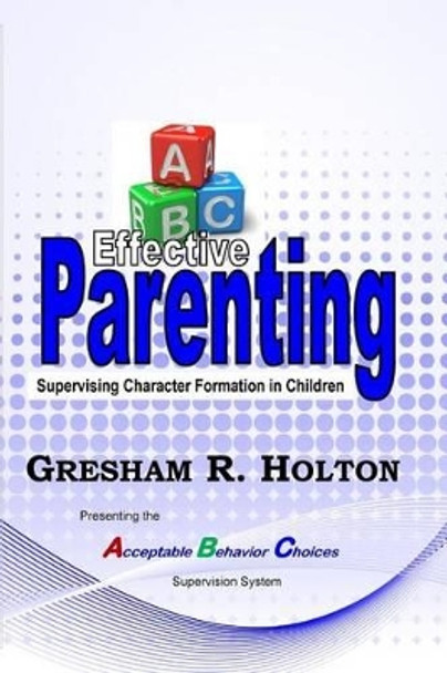 The ABC's of Effective Parenting: Supervising Character Formation in Children by Gresham R Holton 9780990549949