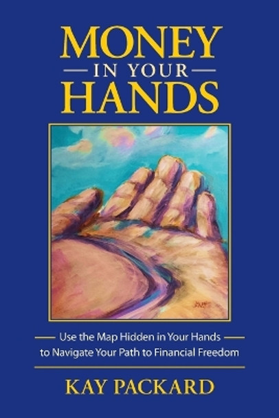 Money in Your Hands: Use the Map Hidden in Your Hands to Navigate Your Path to Financial Freedom by Kay Packard 9780990717911