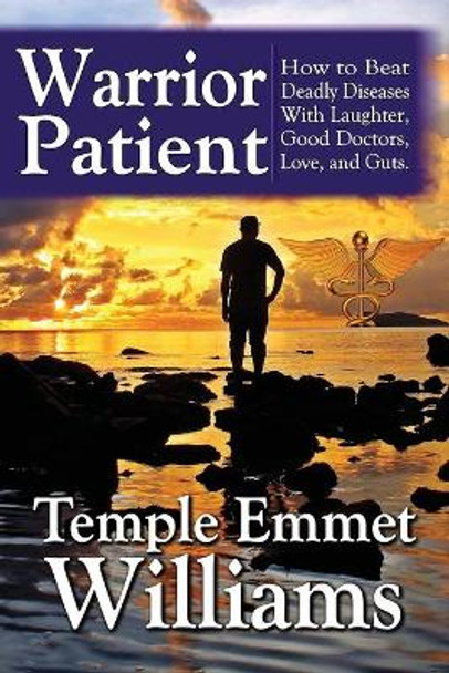 Warrior Patient: How to Beat Deadly Diseases With Laughter, Good Doctors, Love, and Guts. by Temple Emmet Williams 9780990843344