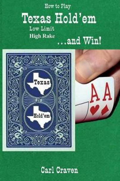 How to Play Texas Hold'em Low Limit High Rake . . . and Win! by Carl Craven 9780990945215