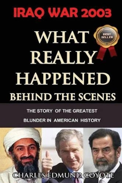 Iraq War 2003: What Really Happened Behind The Scenes: The Story Of The Greatest Blunder In American History by Charles Edmund Coyote 9780991004706