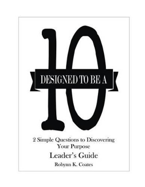 Designed To Be A &quot;10&quot; - Leader's Guide: 2 Simple Questions To Discovering Your Purpose by Robynn K Coates 9780991164912