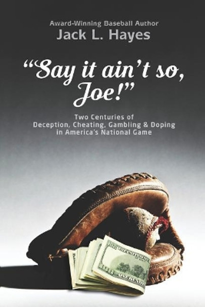 Say It Ain't So, Joe!: Two Centuries of Deception, Cheating, Gambling & Doping in America's National Game by Jack L Hayes 9780991177653