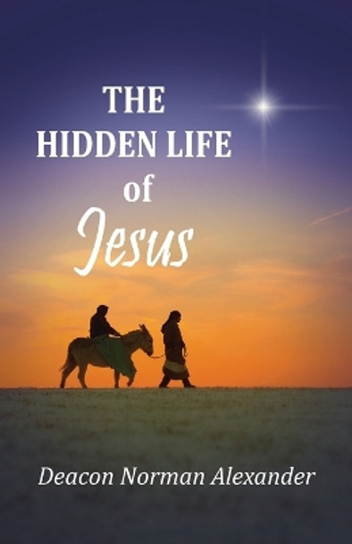 The Hidden Life of Jesus by Deacon Norman Alexander 9780991201105