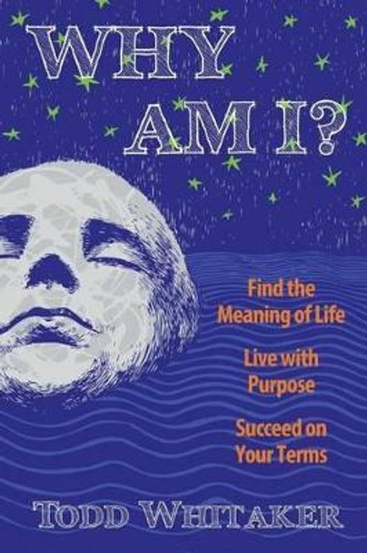 Why Am I?: Find the Meaning of Life - Live with Purpose - Succeed on Your Terms by Todd Whitaker 9780991479801