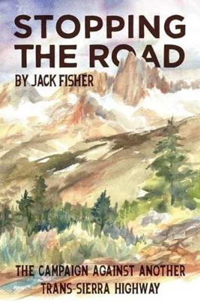 Stopping the Road: The Campaign Against Another Trans-Sierra Highway by Jack Fisher 9780991662937