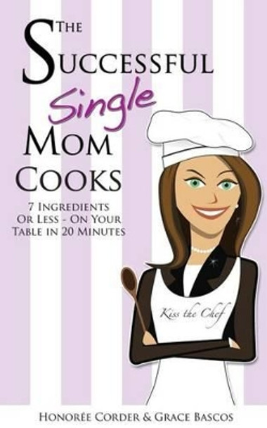 The Successful Single Mom Cooks!: 7 Ingredients or Less, On Your Table in 20 Minutes by Grace Bascos 9780991669615