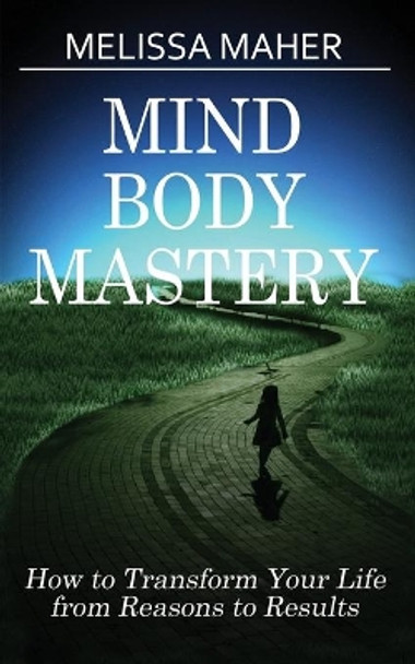 Mind Body Mastery: How to Transform Your Life from Reason to Results by Melissa Maher 9780994982230