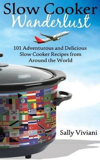 Slow Cooker Wanderlust: 101 Adventurous and Delicious Slow Cooker Recipes from Around the World by Sally Viviani 9780992402938