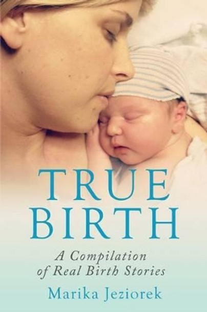 True Birth: A Compilation of Real Birth Stories by Marika Jeziorek 9780993835605