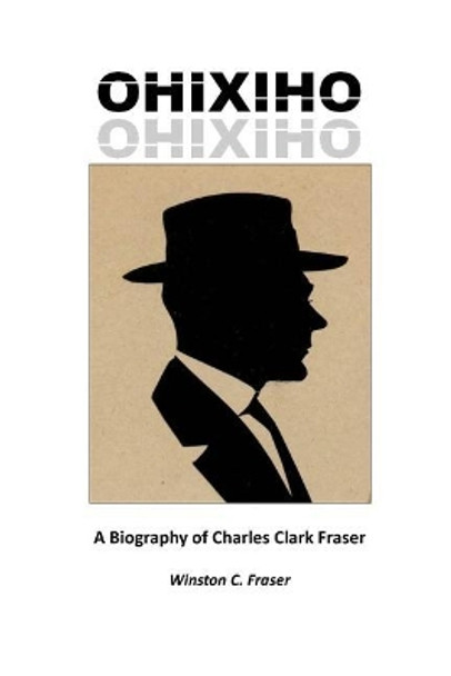 Ohixiho: A Biography of Charles Clark Fraser by Winston C Fraser 9780995084209