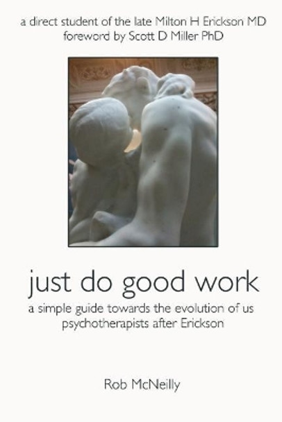 Just Do Good Work: A Simple Guide Towards the Evolution Of Us Psychotherapists After Erickson by Rob McNeilly 9780995358133