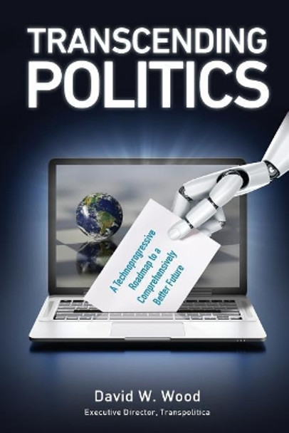 Transcending Politics: A Technoprogressive Roadmap to a Comprehensively Better Future by David W Wood 9780995494220