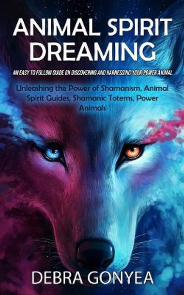 Animal Spirit Guides: An Easy to Follow Guide on Discovering and Harnessing Your Power Animal (Unleashing the Power of Shamanism, Animal Spirit Guides, Shamanic Totems, Power Animals) by Debra Gonyea 9780995865914