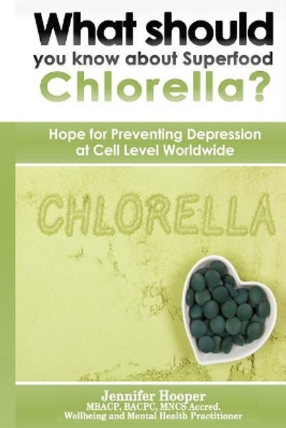 What should you know about Superfood Chlorella?: Hope for Preventing Depression at Cell Level Worldwide by Jennifer Hooper 9780995754430