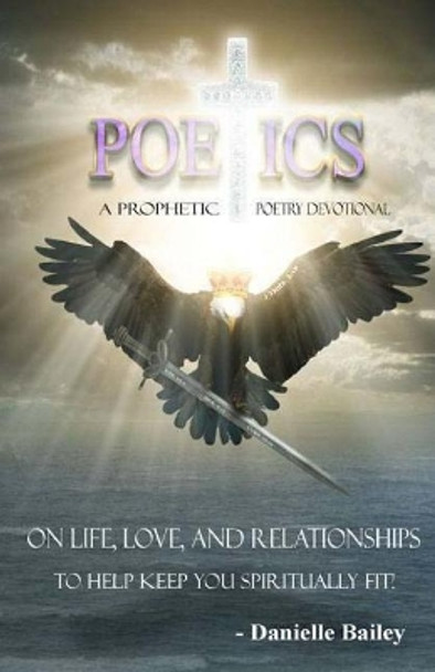 Poetics - A Prophetic Poetry Devotional: On Life, Love, And Relationships To Help Keep You Spiritually Fit! by Danielle Bailey 9780995859418