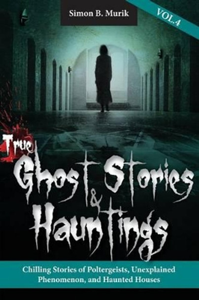 True Ghost Stories and Hauntings, Volume IV: Chilling Stories of Poltergeists, Unexplained Phenomenon, and Haunted Houses by Simon B Murik 9780997118537