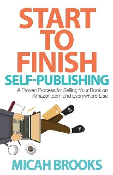 Start To Finish Self-Publishing: A Proven Process for Selling Your Book on Amazon.com and Everywhere Else by Micah Brooks 9780997194005