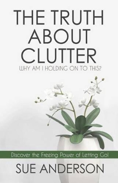 The Truth About Clutter: Why Am I Holding On To This? by Sue Anderson Cpo 9780997441604