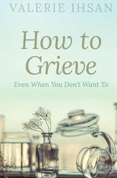 How to Grieve: Even when you don't want to by Valerie Ihsan 9780997581027