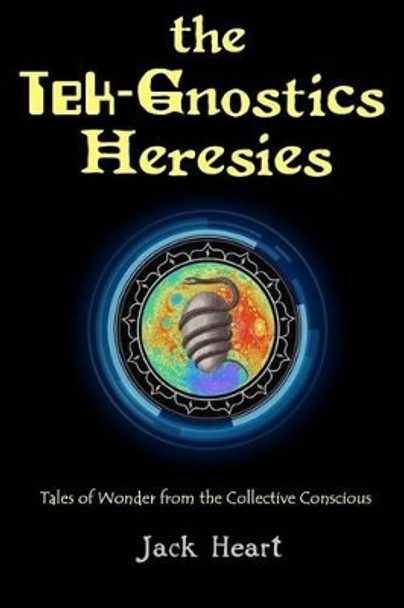 The Tek-Gnostics Heresies: Tales of Wonder from the Collective Conscious by Jack Heart 9780997063509