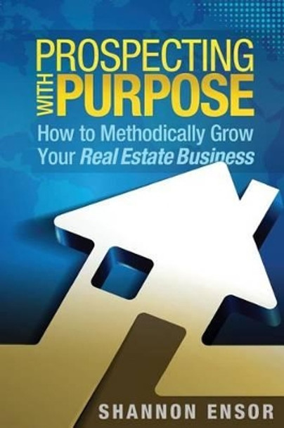 Prospecting with Purpose: How to Methodically Grow Your Real Estate Business by Shannon Ensor 9780997086232