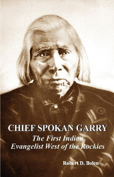 Chief Spokan Garry: The First American Indian Evangelist West of the Rockies by Robert D Bolen 9780997327625