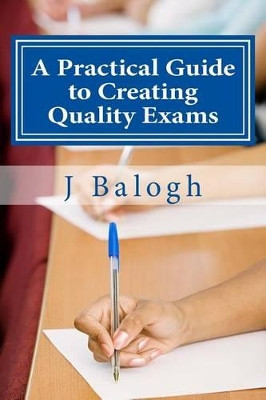 A Practical Guide to Creating Quality Exams by J Balogh Phd 9780997361704