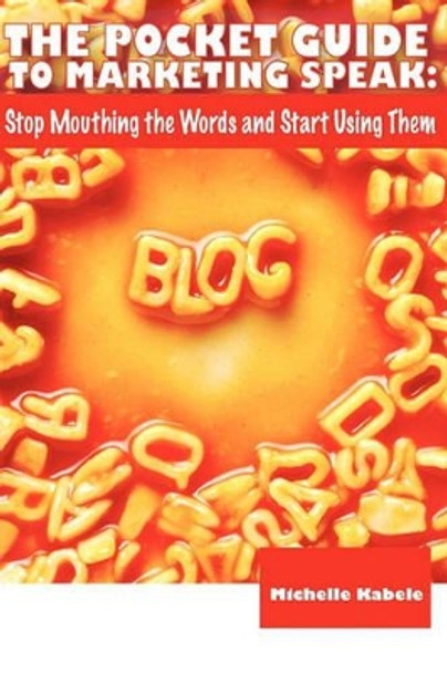 The Pocket Guide To Marketing Speak: Stop Mouthing The Words And Start Using Them by Michelle Kabele 9780982068649