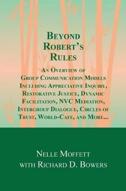 Beyond Robert's Rules: An Overview of Group Communication Models Including Appreciative Inquiry, Restorative Justice, Dynamic Facilitation, NVC Mediation, Intergroup Dialogue, Circles of Trust, World Cafe and More? by Richard D Bowers 9780991111725