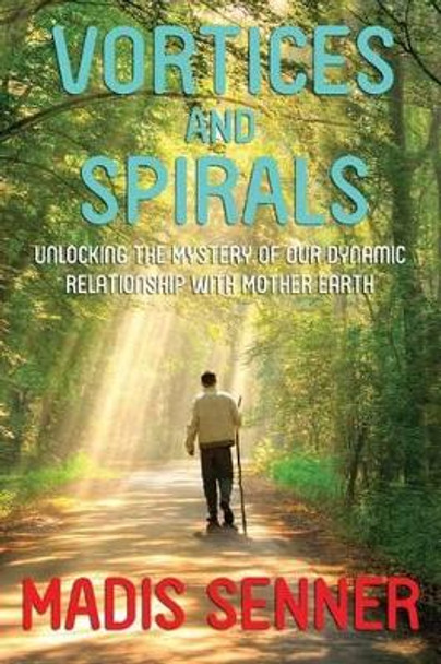 Vortices and Spirals, Unlocking the Mystery of Our Dynamic Relationship with Mother Earth by Madis Senner 9780990874409