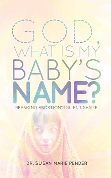 God, What Is My Baby's Name?: Breaking Abortion's Silent Shame by Susan Marie Pender 9780939868926