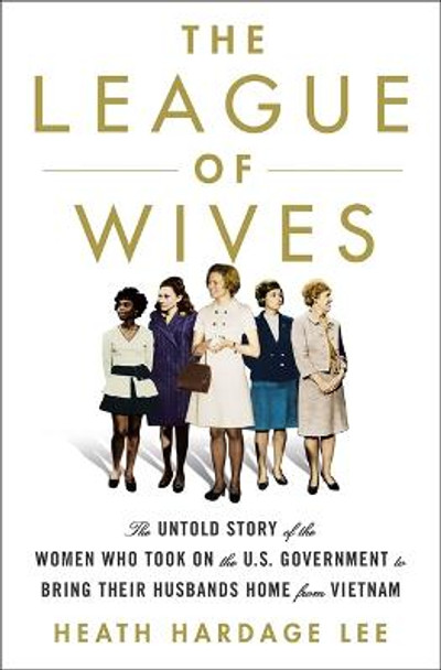 The League of Wives: The Untold Story of the Women Who Took on the US Government to Bring Their Husbands Home by Heath Hardage Lee